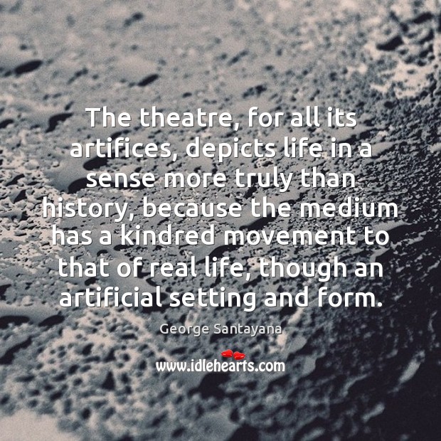 The theatre, for all its artifices, depicts life in a sense more George Santayana Picture Quote