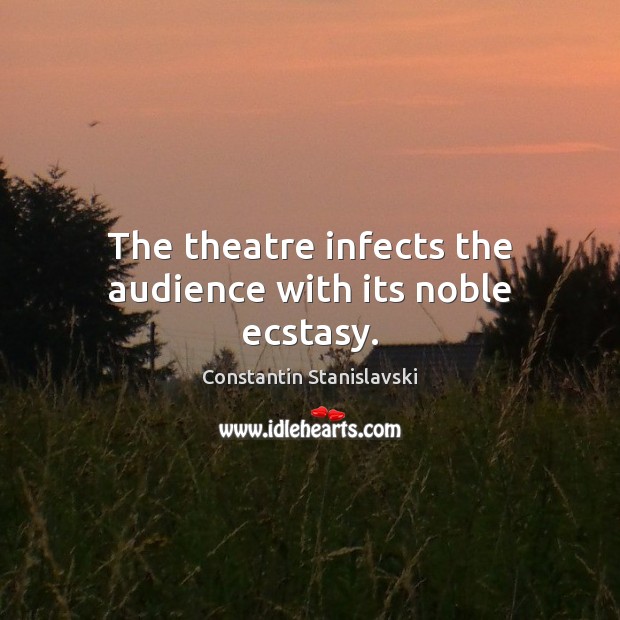 The theatre infects the audience with its noble ecstasy. Image