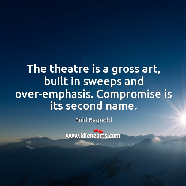 The theatre is a gross art, built in sweeps and over-emphasis. Compromise is its second name. Enid Bagnold Picture Quote