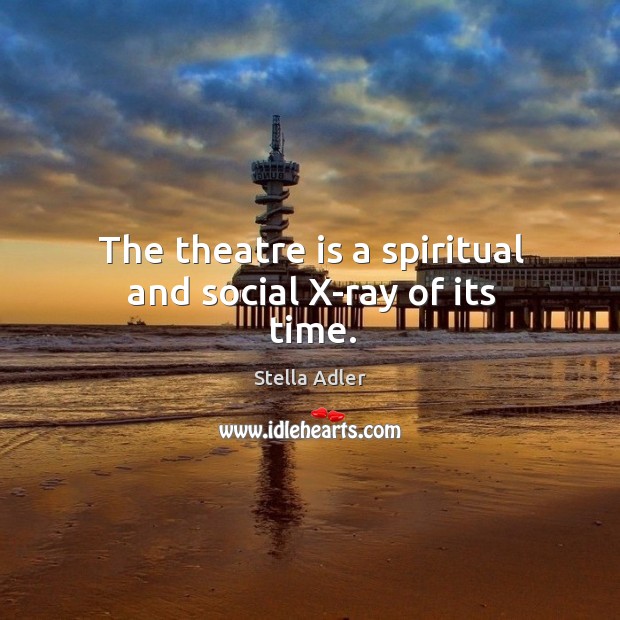The theatre is a spiritual and social x-ray of its time. Stella Adler Picture Quote