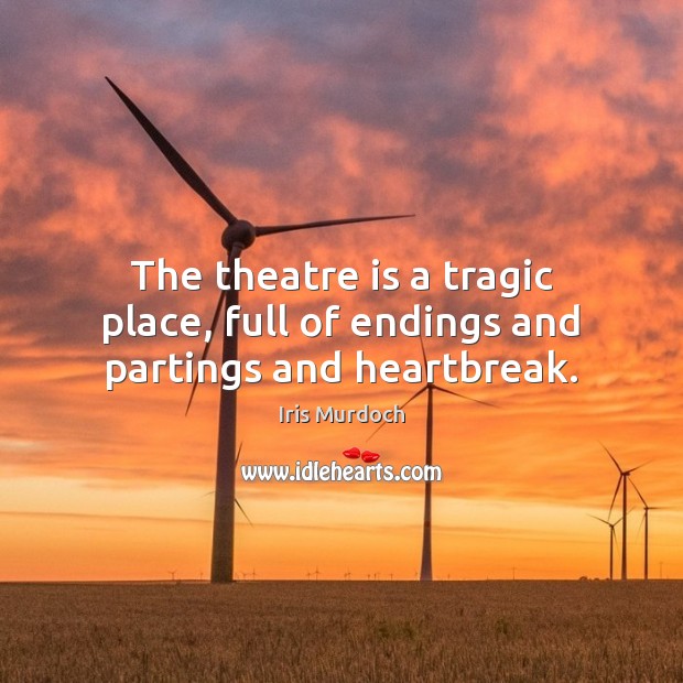 The theatre is a tragic place, full of endings and partings and heartbreak. Iris Murdoch Picture Quote