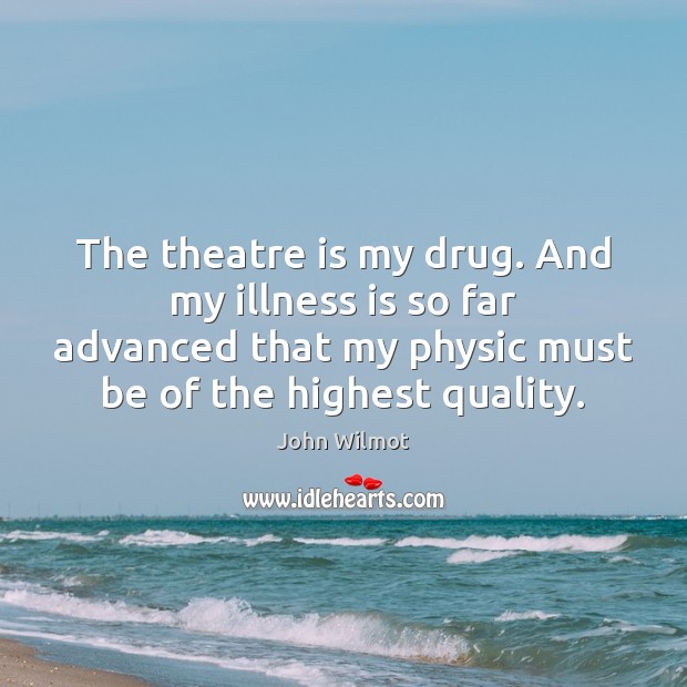 The theatre is my drug. And my illness is so far advanced John Wilmot Picture Quote