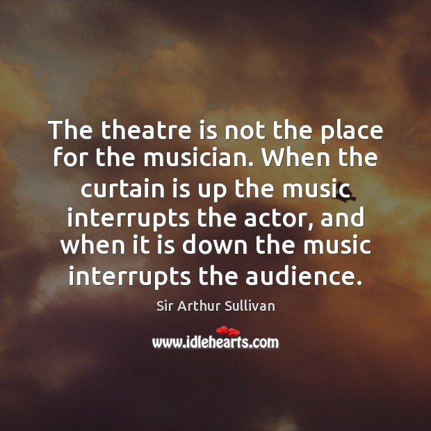 The theatre is not the place for the musician. When the curtain Sir Arthur Sullivan Picture Quote