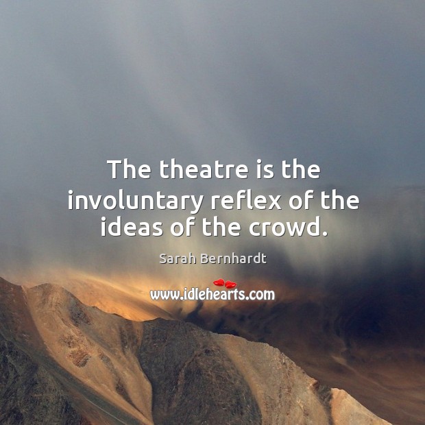 The theatre is the involuntary reflex of the ideas of the crowd. Sarah Bernhardt Picture Quote