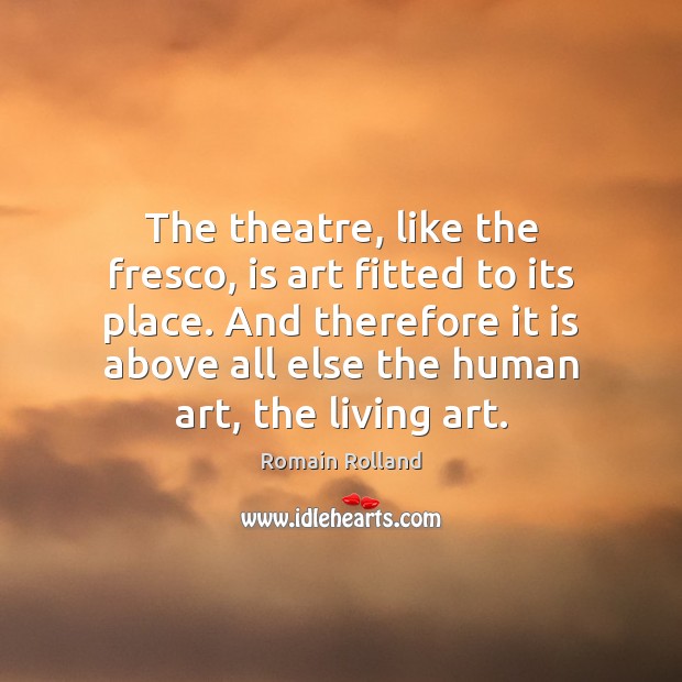 The theatre, like the fresco, is art fitted to its place. And Romain Rolland Picture Quote