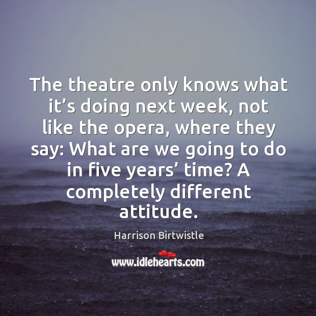 The theatre only knows what it’s doing next week, not like the opera, where they say: Harrison Birtwistle Picture Quote