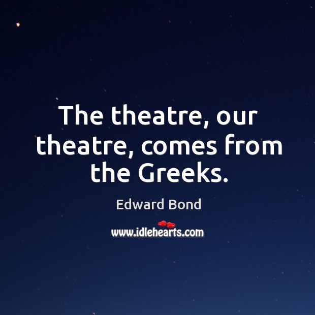 The theatre, our theatre, comes from the greeks. Edward Bond Picture Quote