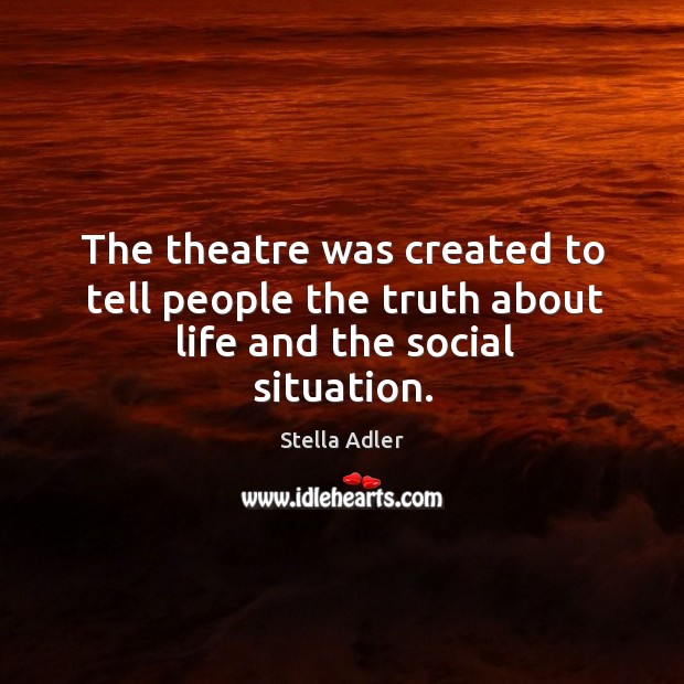 The theatre was created to tell people the truth about life and the social situation. Stella Adler Picture Quote