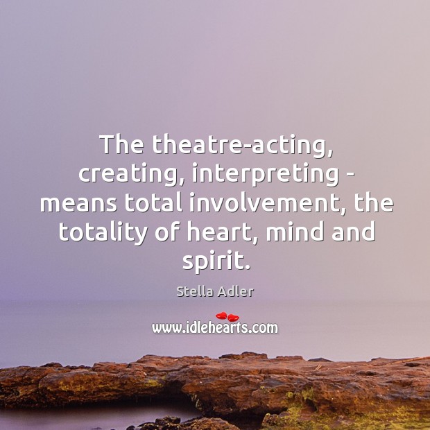 The theatre-acting, creating, interpreting – means total involvement, the totality of heart, Stella Adler Picture Quote