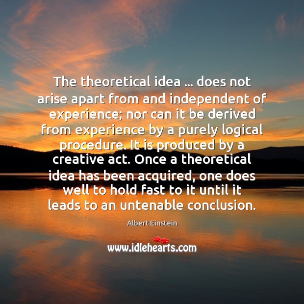 The theoretical idea … does not arise apart from and independent of experience; Albert Einstein Picture Quote