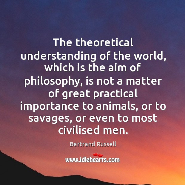 The theoretical understanding of the world, which is the aim of philosophy, is not a matter Bertrand Russell Picture Quote