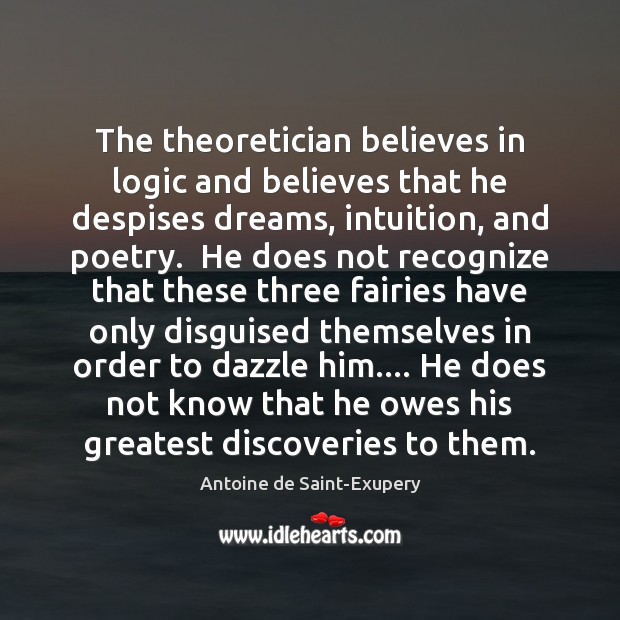 The theoretician believes in logic and believes that he despises dreams, intuition, Antoine de Saint-Exupery Picture Quote