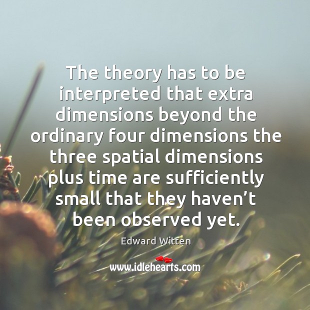 The theory has to be interpreted that extra dimensions beyond the ordinary four dimensions Edward Witten Picture Quote