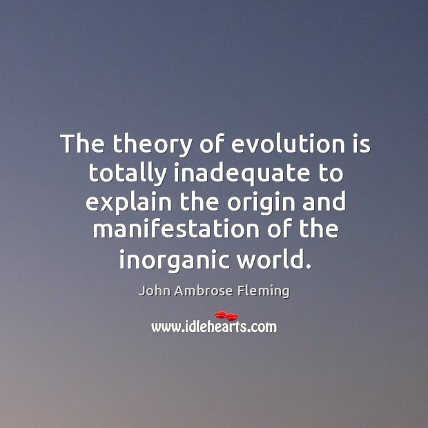 The theory of evolution is totally inadequate to explain the origin and manifestation of the inorganic world. John Ambrose Fleming Picture Quote