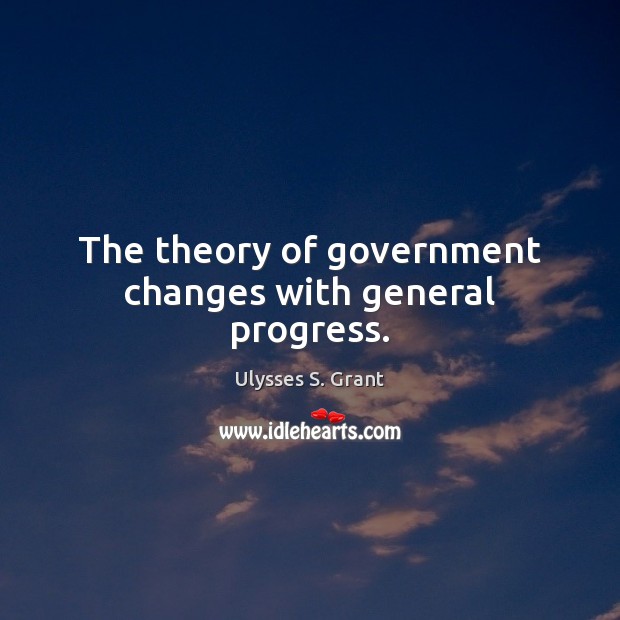 The theory of government changes with general progress. Ulysses S. Grant Picture Quote