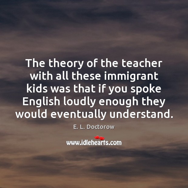 The theory of the teacher with all these immigrant kids was that E. L. Doctorow Picture Quote