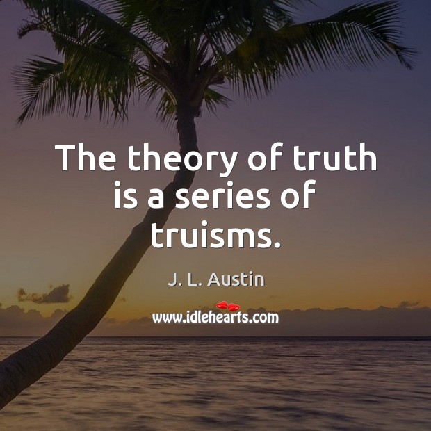The theory of truth is a series of truisms. Image