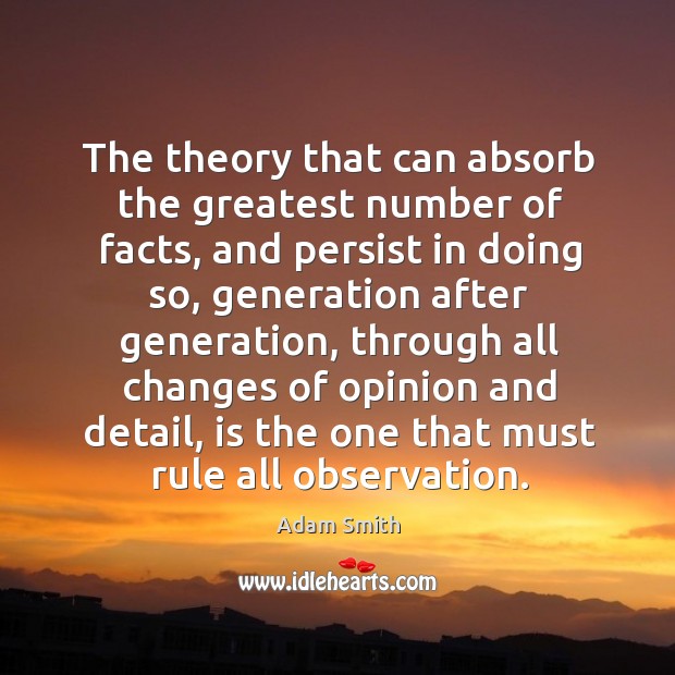 The theory that can absorb the greatest number of facts, and persist in doing so Adam Smith Picture Quote