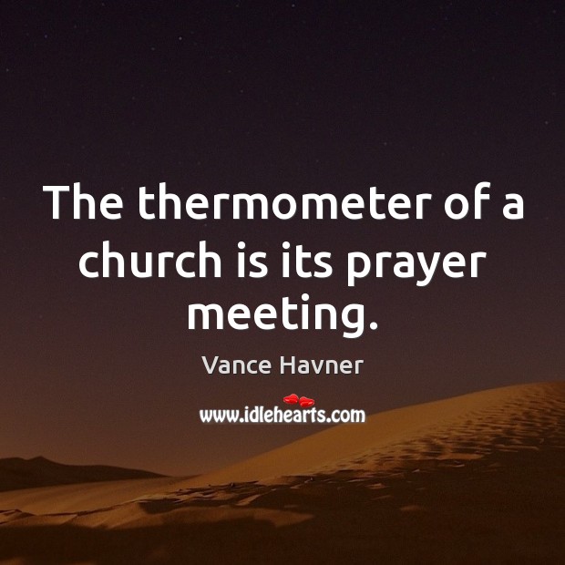 The thermometer of a church is its prayer meeting. Vance Havner Picture Quote