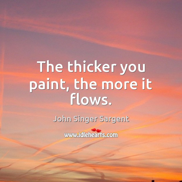 The thicker you paint, the more it flows. John Singer Sargent Picture Quote