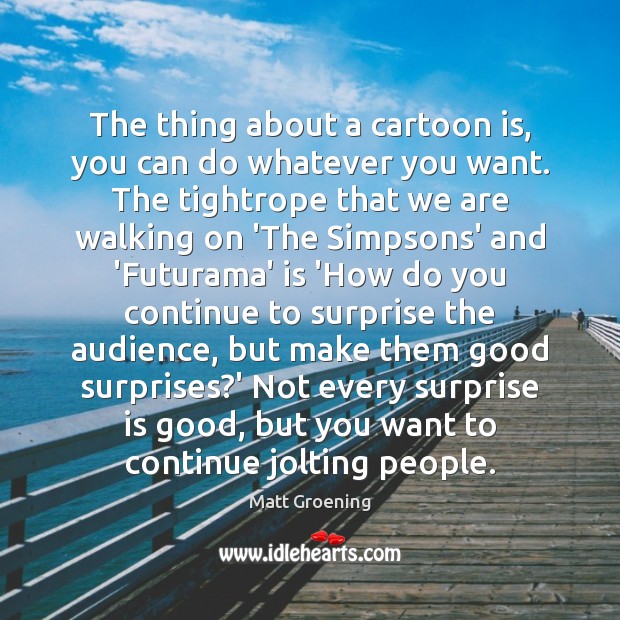 The thing about a cartoon is, you can do whatever you want. Matt Groening Picture Quote