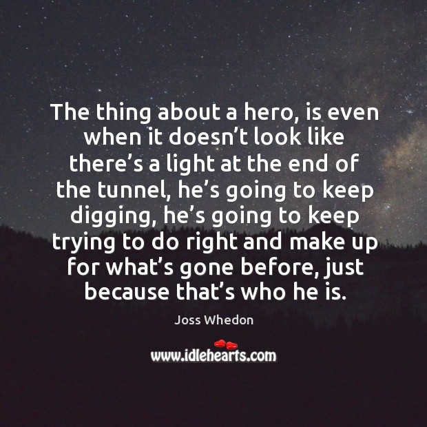 The thing about a hero, is even when it doesn’t look like there’s a light at the end of the tunnel Joss Whedon Picture Quote