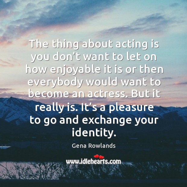 The thing about acting is you don’t want to let on how enjoyable it is or then everybody would want to become an actress. Acting Quotes Image
