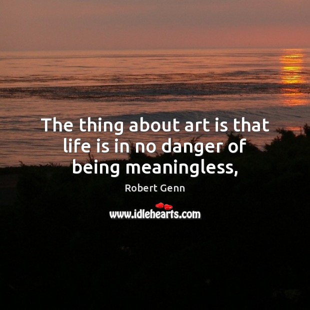 The thing about art is that life is in no danger of being meaningless, Robert Genn Picture Quote