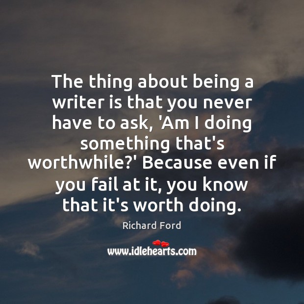 The thing about being a writer is that you never have to Richard Ford Picture Quote