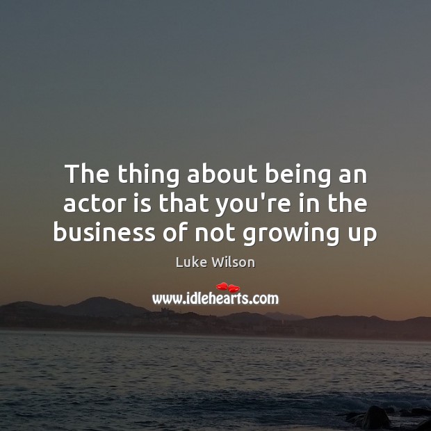 The thing about being an actor is that you’re in the business of not growing up Luke Wilson Picture Quote