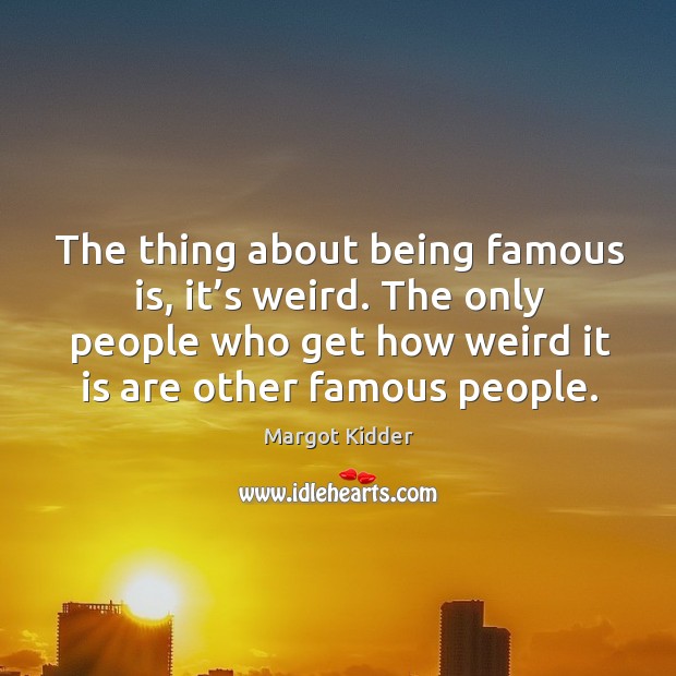 The thing about being famous is, it’s weird. The only people who get how weird it is are other famous people. Margot Kidder Picture Quote