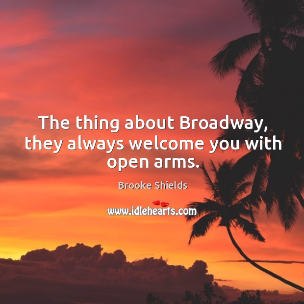 The thing about broadway, they always welcome you with open arms. Brooke Shields Picture Quote