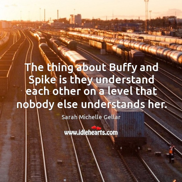 The thing about buffy and spike is they understand each other on a level that nobody else understands her. Image