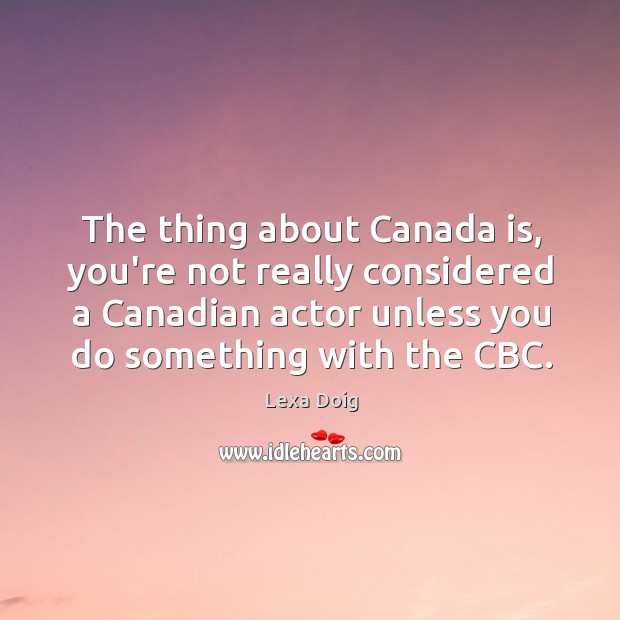 The thing about Canada is, you’re not really considered a Canadian actor Image