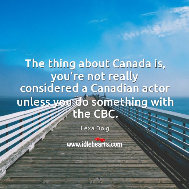 The thing about canada is, you’re not really considered a canadian actor unless you do something with the cbc. Image