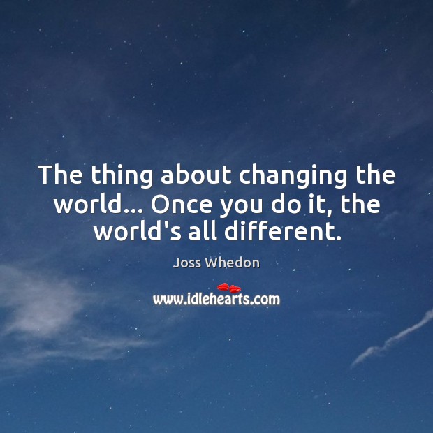The thing about changing the world… Once you do it, the world’s all different. Image