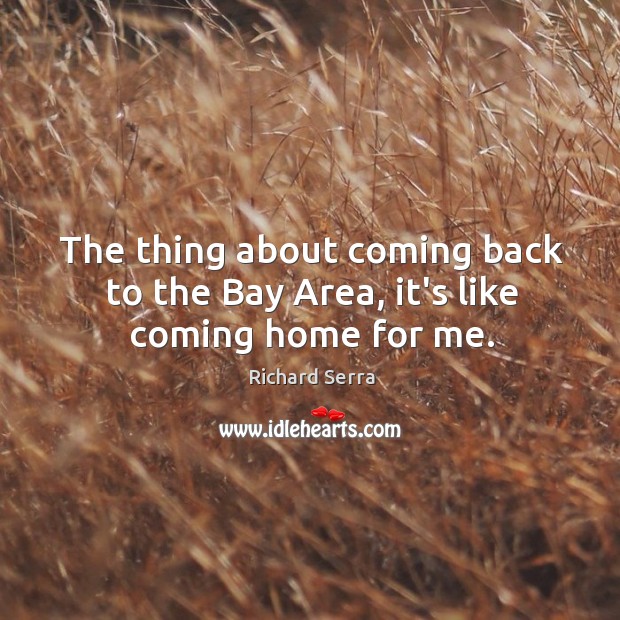 The thing about coming back to the Bay Area, it’s like coming home for me. Richard Serra Picture Quote
