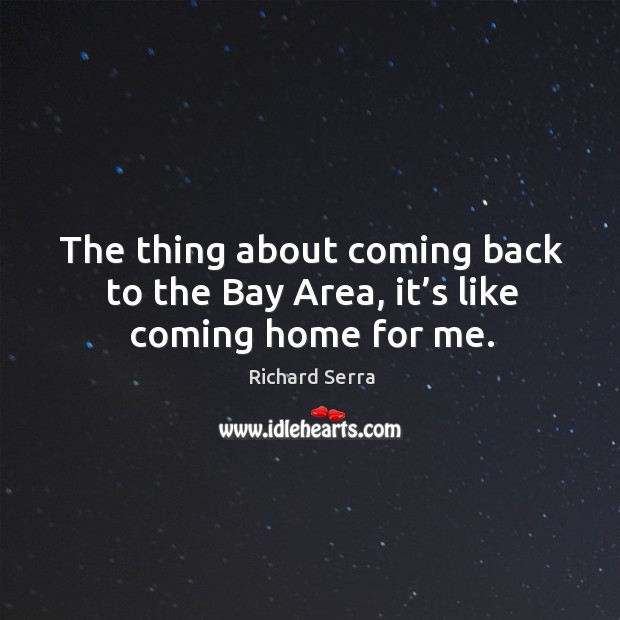 The thing about coming back to the bay area, it’s like coming home for me. Richard Serra Picture Quote