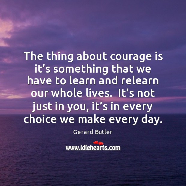The thing about courage is it’s something that we have to Gerard Butler Picture Quote