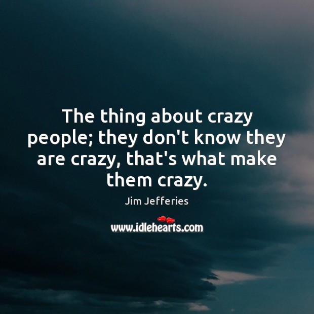 The thing about crazy people; they don’t know they are crazy, that’s what make them crazy. Jim Jefferies Picture Quote