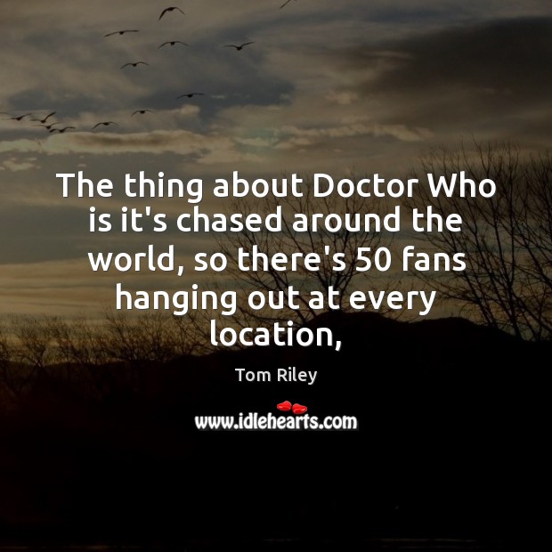 The thing about Doctor Who is it’s chased around the world, so Tom Riley Picture Quote
