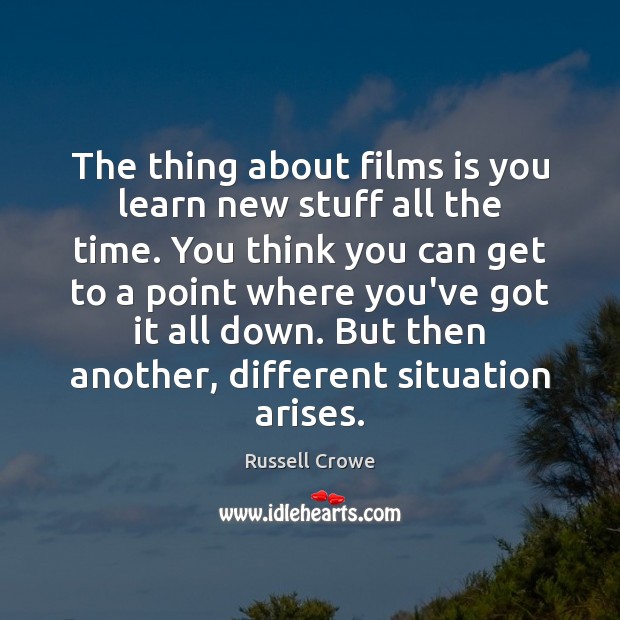 The thing about films is you learn new stuff all the time. Russell Crowe Picture Quote
