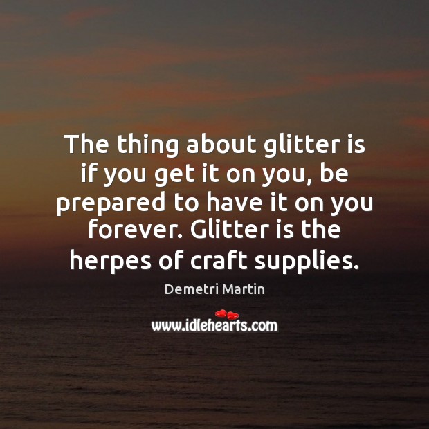 The thing about glitter is if you get it on you, be Demetri Martin Picture Quote