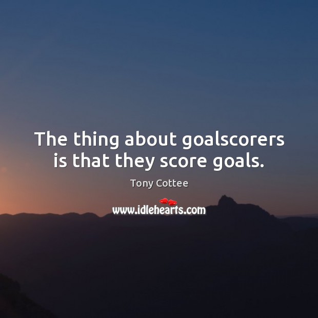 The thing about goalscorers is that they score goals. Image
