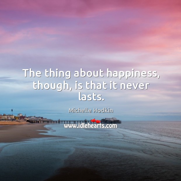 The thing about happiness, though, is that it never lasts. Michelle Hodkin Picture Quote