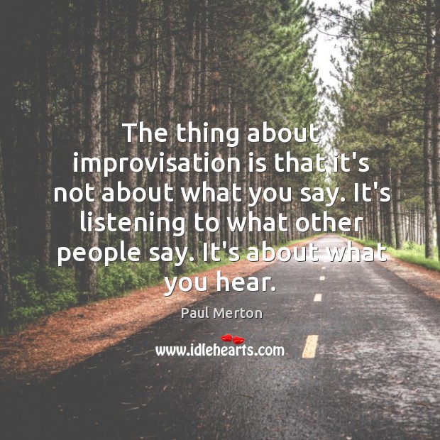 The thing about improvisation is that it’s not about what you say. Paul Merton Picture Quote