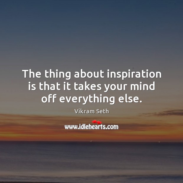 The thing about inspiration is that it takes your mind off everything else. Vikram Seth Picture Quote