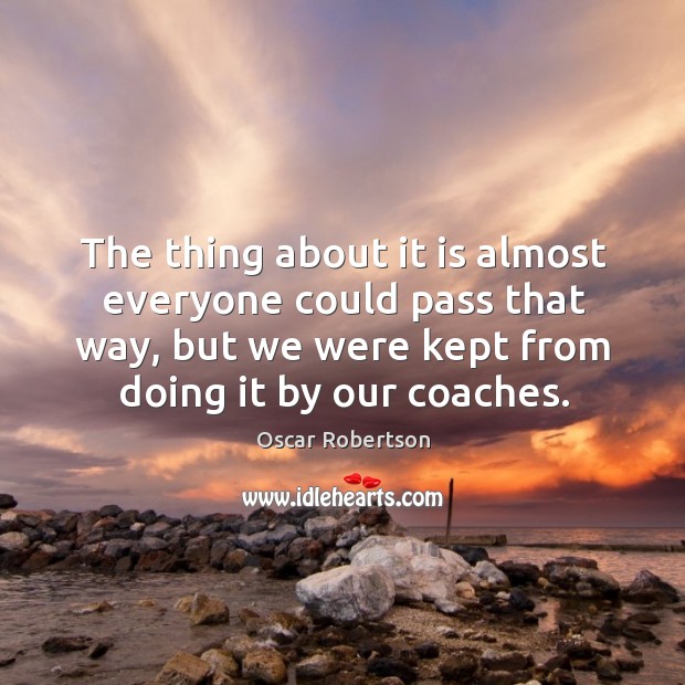 The thing about it is almost everyone could pass that way, but we were kept from doing it by our coaches. Oscar Robertson Picture Quote