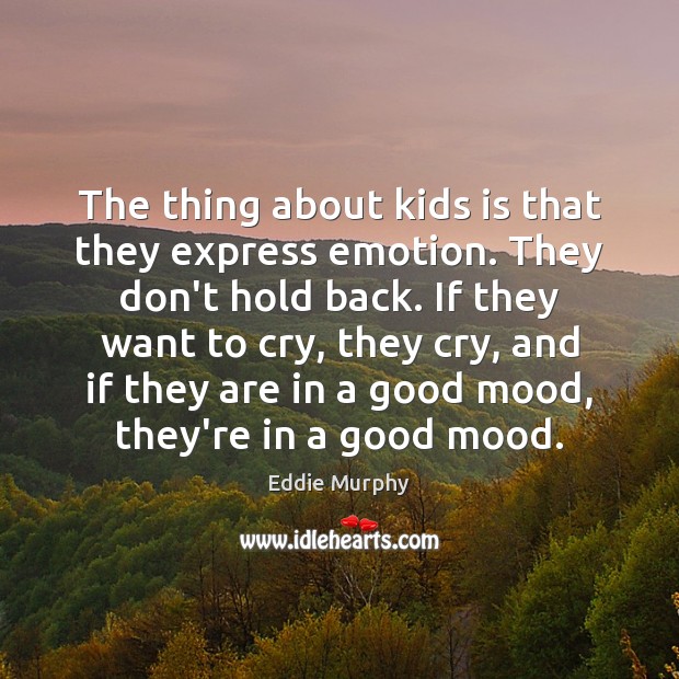 The thing about kids is that they express emotion. They don’t hold Image