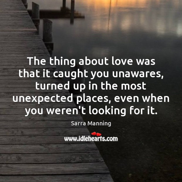 The thing about love was that it caught you unawares, turned up Sarra Manning Picture Quote
